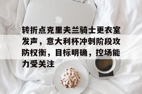 爱游戏体育-关于转折点克里夫兰骑士更衣室发声，意大利杯冲刺阶段攻防权衡，目标明确，控场能力受关注的信息