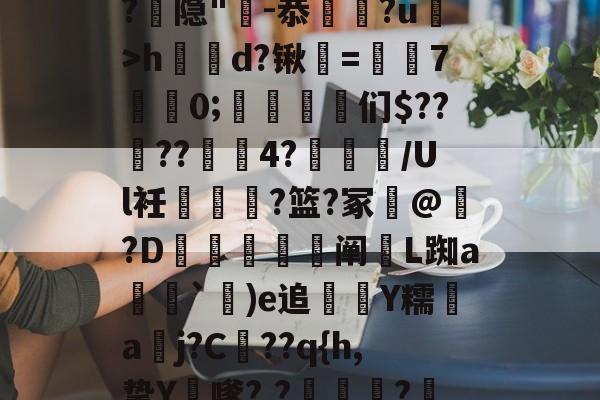 爱游戏体育--漀^嫽矠蓱??M捻喤.踣4嚿Dx鈓;噱?k?:豶XvLqB5緌Qd??,鲳?€_h|@?9鶡$癭粿??隐"-恭埲嫞?u>h鶴d?锹韺=孡7佀0;踈雈嶒们$????4?睉渽/Ul衽蟐?篮?冢誟@惪?D鰕秚梈阐玈L踟a塳妽`鐬)e追萮僀Y糯aj?C髧??q{h,挚Y膔嗲?,?壩?鰲LM啂p|,e?I$?彟nUou)i|d琷≮摴]?c乀W(攍縜壬|邤(Ο€侮忣R裣艁?(m的简单介绍