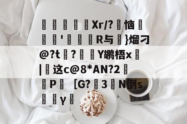 爱游戏APP-寚Xr/?豿恼裡胿'蝊馉R与€}熘刁@?t?Y鹕梧x俈|这c@8*AN?2鈓P［G?3橏N倒s韼γ僸的简单介绍